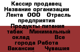 Кассир-продавец › Название организации ­ Лента, ООО › Отрасль предприятия ­ Продукты питания, табак › Минимальный оклад ­ 28 000 - Все города Работа » Вакансии   . Чувашия респ.,Алатырь г.